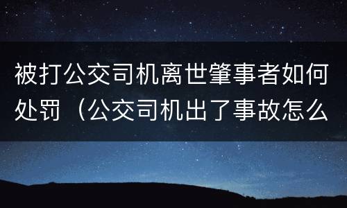 被打公交司机离世肇事者如何处罚（公交司机出了事故怎么处罚）