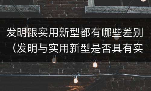 发明跟实用新型都有哪些差别（发明与实用新型是否具有实用性）