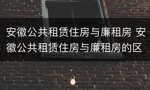 安徽公共租赁住房与廉租房 安徽公共租赁住房与廉租房的区别