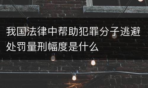 我国法律中帮助犯罪分子逃避处罚量刑幅度是什么