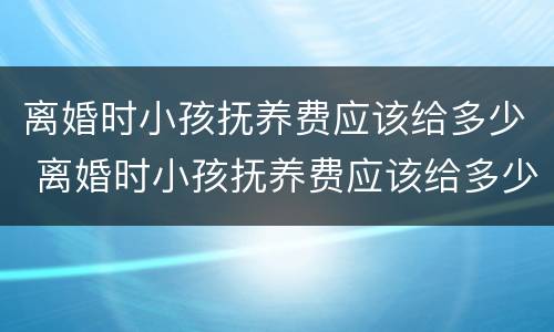 离婚时小孩抚养费应该给多少 离婚时小孩抚养费应该给多少钱