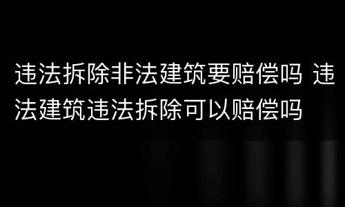 违法拆除非法建筑要赔偿吗 违法建筑违法拆除可以赔偿吗