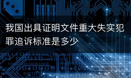 我国出具证明文件重大失实犯罪追诉标准是多少