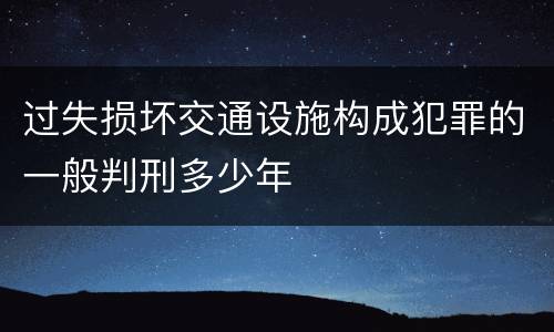 过失损坏交通设施构成犯罪的一般判刑多少年