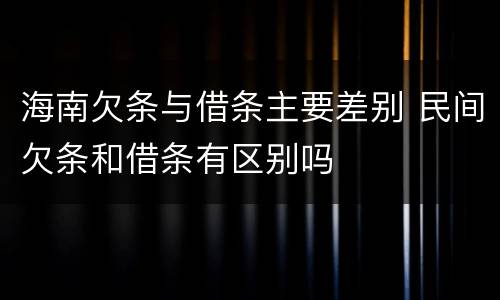 海南欠条与借条主要差别 民间欠条和借条有区别吗