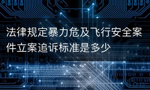 法律规定暴力危及飞行安全案件立案追诉标准是多少