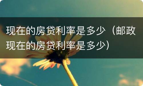 现在的房贷利率是多少（邮政现在的房贷利率是多少）