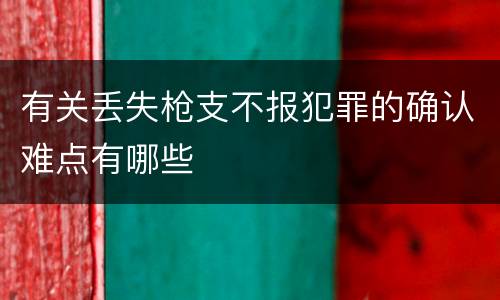 有关丢失枪支不报犯罪的确认难点有哪些