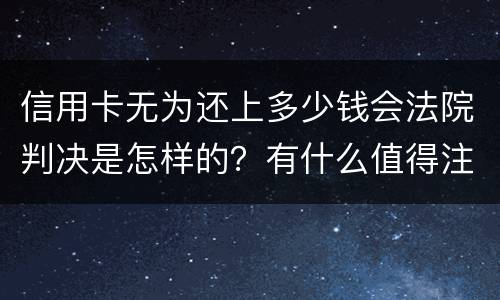 信用卡无为还上多少钱会法院判决是怎样的？有什么值得注意的