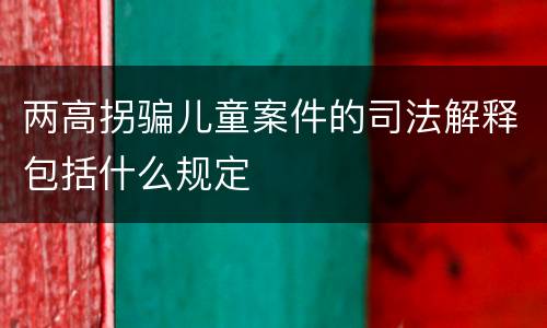 两高拐骗儿童案件的司法解释包括什么规定