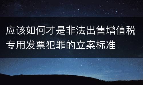应该如何才是非法出售增值税专用发票犯罪的立案标准