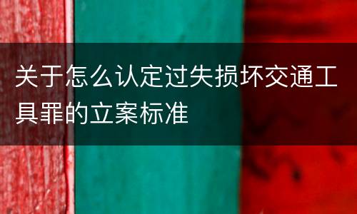 关于怎么认定过失损坏交通工具罪的立案标准
