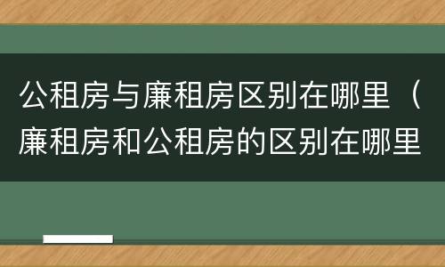 公租房与廉租房区别在哪里（廉租房和公租房的区别在哪里）