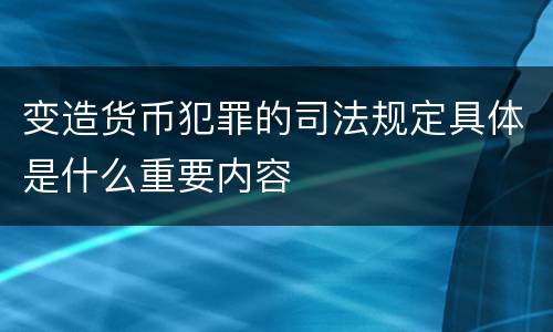 变造货币犯罪的司法规定具体是什么重要内容