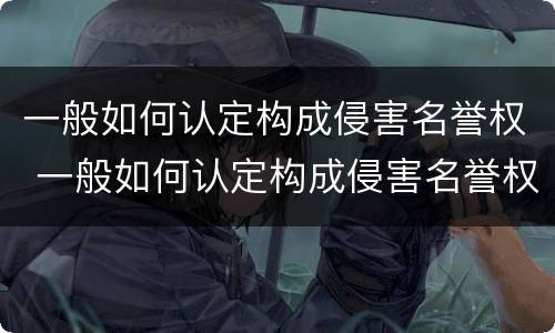 一般如何认定构成侵害名誉权 一般如何认定构成侵害名誉权的行为