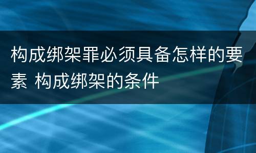 构成绑架罪必须具备怎样的要素 构成绑架的条件