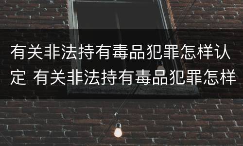 有关非法持有毒品犯罪怎样认定 有关非法持有毒品犯罪怎样认定为犯罪