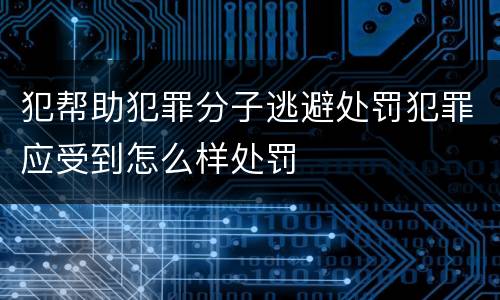 犯帮助犯罪分子逃避处罚犯罪应受到怎么样处罚