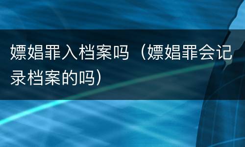 嫖娼罪入档案吗（嫖娼罪会记录档案的吗）