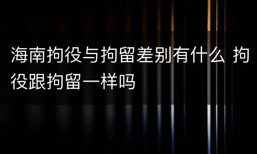 海南拘役与拘留差别有什么 拘役跟拘留一样吗