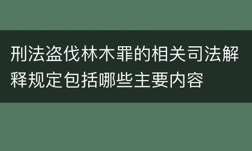 刑法盗伐林木罪的相关司法解释规定包括哪些主要内容