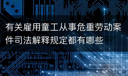 有关雇用童工从事危重劳动案件司法解释规定都有哪些