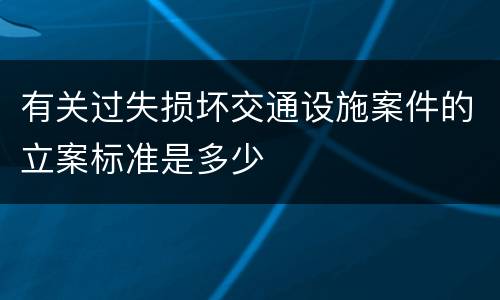 有关过失损坏交通设施案件的立案标准是多少