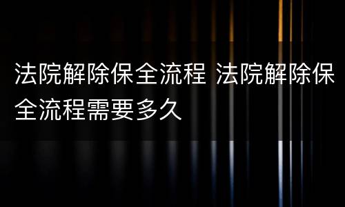 法院解除保全流程 法院解除保全流程需要多久