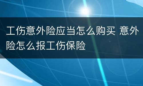 工伤意外险应当怎么购买 意外险怎么报工伤保险