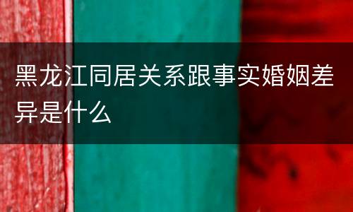 黑龙江同居关系跟事实婚姻差异是什么