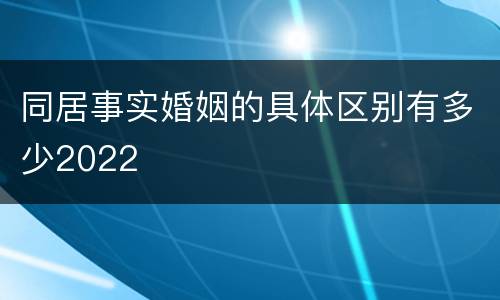 同居事实婚姻的具体区别有多少2022