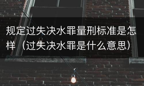 规定过失决水罪量刑标准是怎样（过失决水罪是什么意思）
