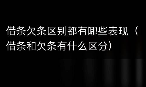 借条欠条区别都有哪些表现（借条和欠条有什么区分）