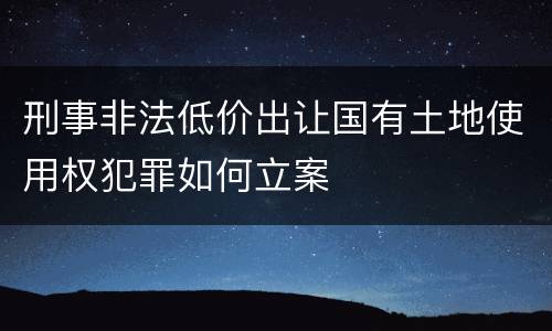 刑事非法低价出让国有土地使用权犯罪如何立案