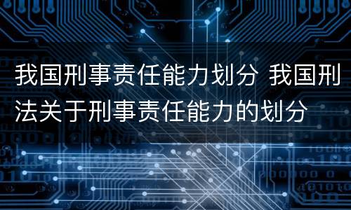 我国刑事责任能力划分 我国刑法关于刑事责任能力的划分