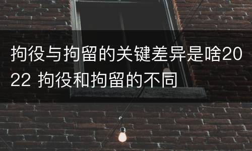 拘役与拘留的关键差异是啥2022 拘役和拘留的不同