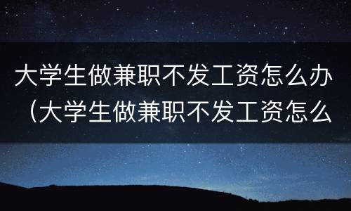 大学生做兼职不发工资怎么办（大学生做兼职不发工资怎么办 没签合同的）