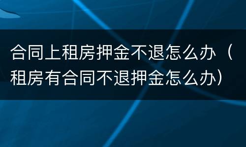 合同上租房押金不退怎么办（租房有合同不退押金怎么办）