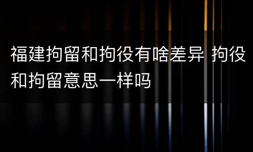 福建拘留和拘役有啥差异 拘役和拘留意思一样吗