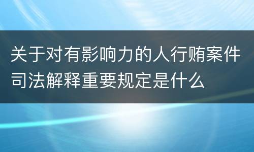 关于对有影响力的人行贿案件司法解释重要规定是什么