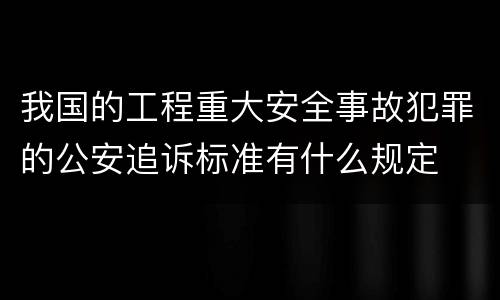 我国的工程重大安全事故犯罪的公安追诉标准有什么规定