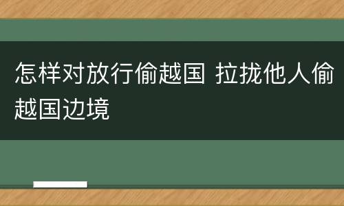 怎样对放行偷越国 拉拢他人偷越国边境