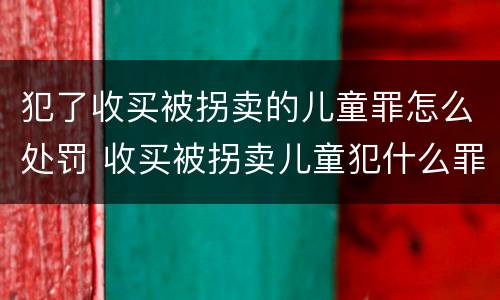 犯了收买被拐卖的儿童罪怎么处罚 收买被拐卖儿童犯什么罪