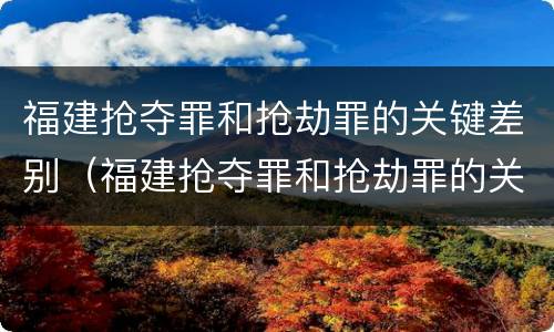 福建抢夺罪和抢劫罪的关键差别（福建抢夺罪和抢劫罪的关键差别在哪）