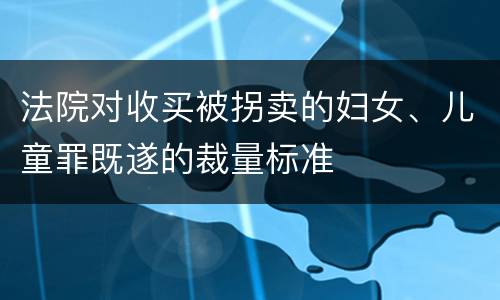 法院对收买被拐卖的妇女、儿童罪既遂的裁量标准