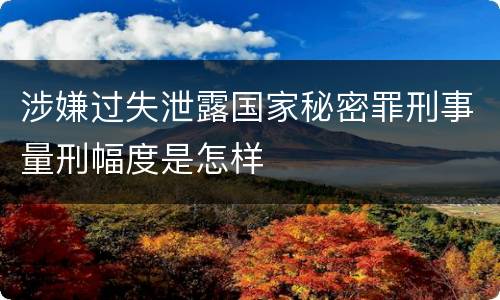 涉嫌过失泄露国家秘密罪刑事量刑幅度是怎样