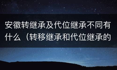 安徽转继承及代位继承不同有什么（转移继承和代位继承的区别）