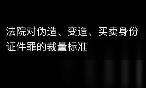 法院对伪造、变造、买卖身份证件罪的裁量标准