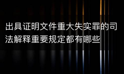 出具证明文件重大失实罪的司法解释重要规定都有哪些