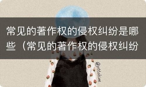 常见的著作权的侵权纠纷是哪些（常见的著作权的侵权纠纷是哪些案件）